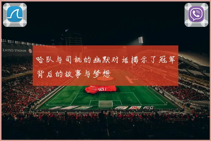 哈队与司机的幽默对话揭示了冠军背后的故事与梦想
