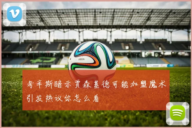 考辛斯暗示贾森基德可能加盟魔术引发热议你怎么看