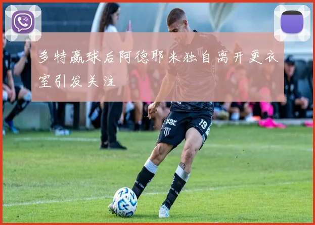 多特赢球后阿德耶米独自离开更衣室引发关注