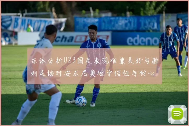 东体分析U23国足表现难兼美好与胜利足协对安东尼奥给予信任与耐心