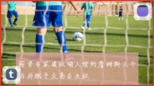 薪资专家建议湖人续约詹姆斯三千万并赋予交易否决权