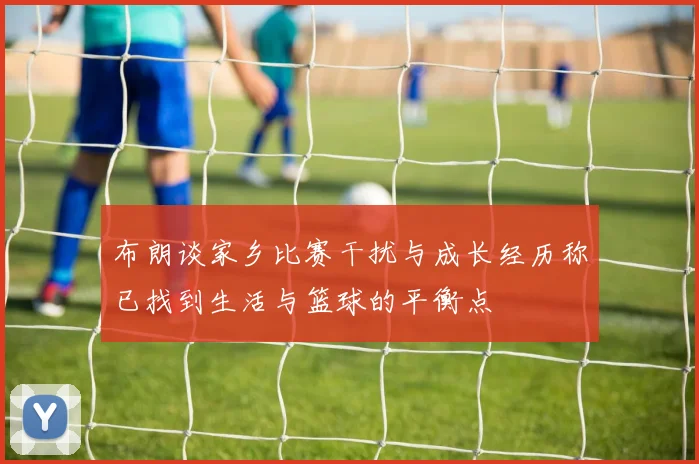 布朗谈家乡比赛干扰与成长经历称已找到生活与篮球的平衡点