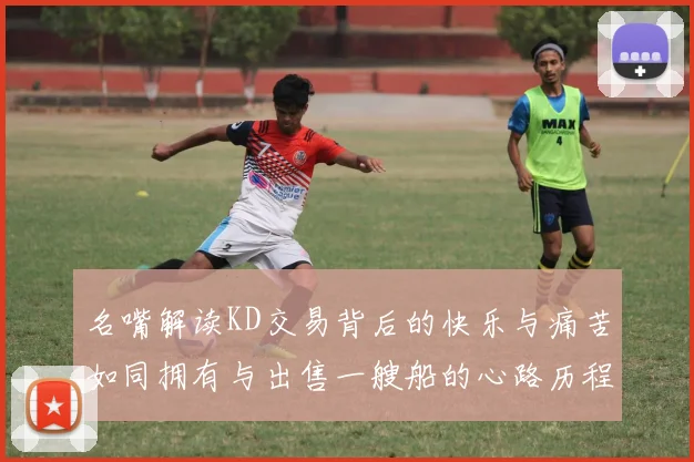 名嘴解读KD交易背后的快乐与痛苦如同拥有与出售一艘船的心路历程