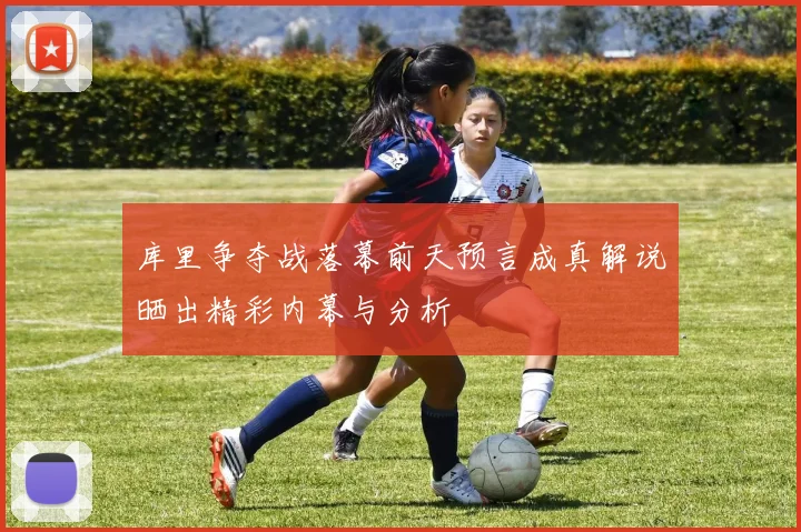 库里争夺战落幕前天预言成真解说晒出精彩内幕与分析