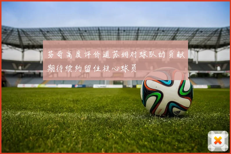芬奇高度评价道苏姆对球队的贡献期待续约留住核心球员