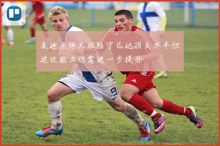 麦迪点评文班防守已达顶尖水平但进攻能力仍需进一步提升
