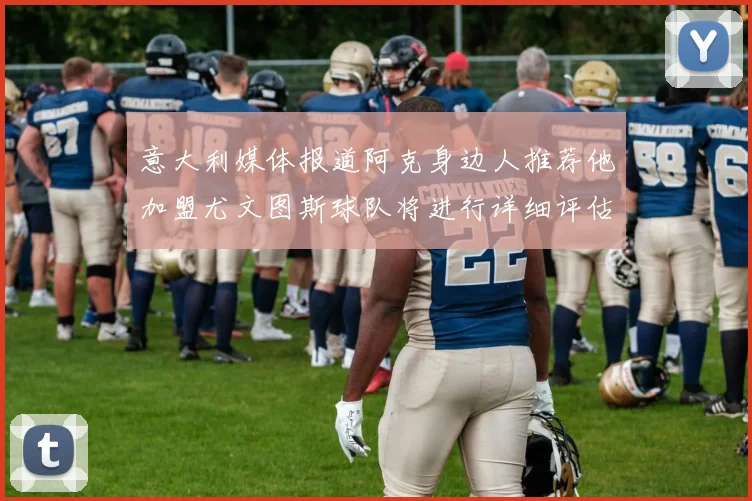 意大利媒体报道阿克身边人推荐他加盟尤文图斯球队将进行详细评估