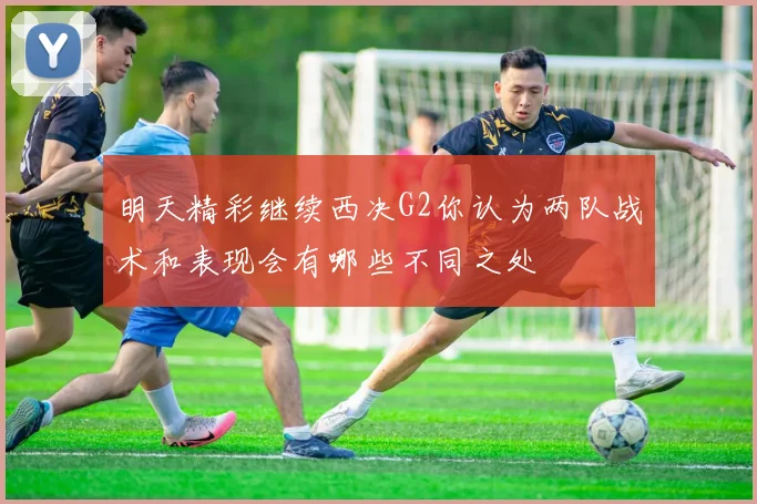 明天精彩继续西决G2你认为两队战术和表现会有哪些不同之处