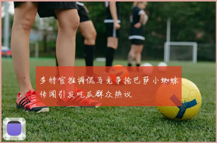 多特官推调侃马竞争抢巴萨小蜘蛛传闻引发吃瓜群众热议